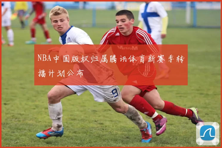 NBA中国版权归属腾讯体育新赛季转播计划公布