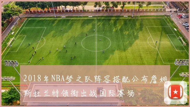 2018年NBA梦之队阵容搭配公布詹姆斯杜兰特领衔出战国际赛场
