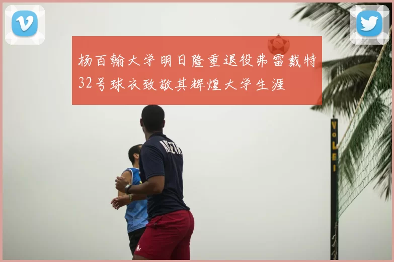 杨百翰大学明日隆重退役弗雷戴特32号球衣致敬其辉煌大学生涯