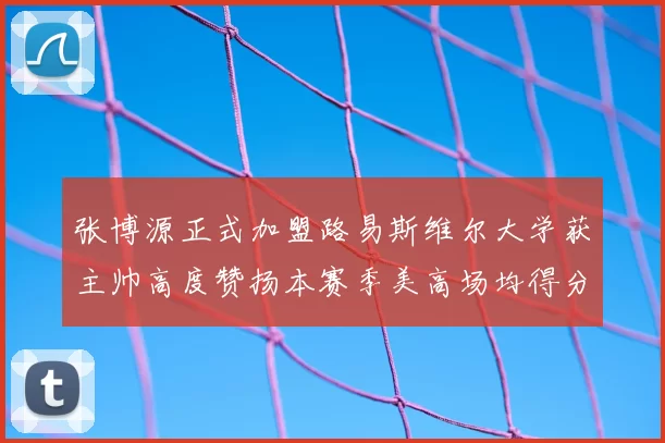 张博源正式加盟路易斯维尔大学获主帅高度赞扬本赛季美高场均得分达到202分