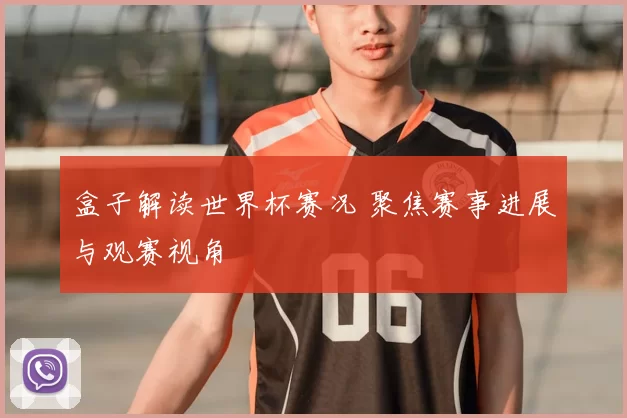 盒子解读世界杯赛况 聚焦赛事进展与观赛视角