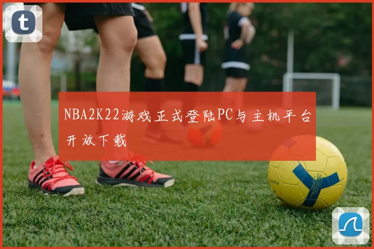 NBA2K22游戏正式登陆PC与主机平台开放下载