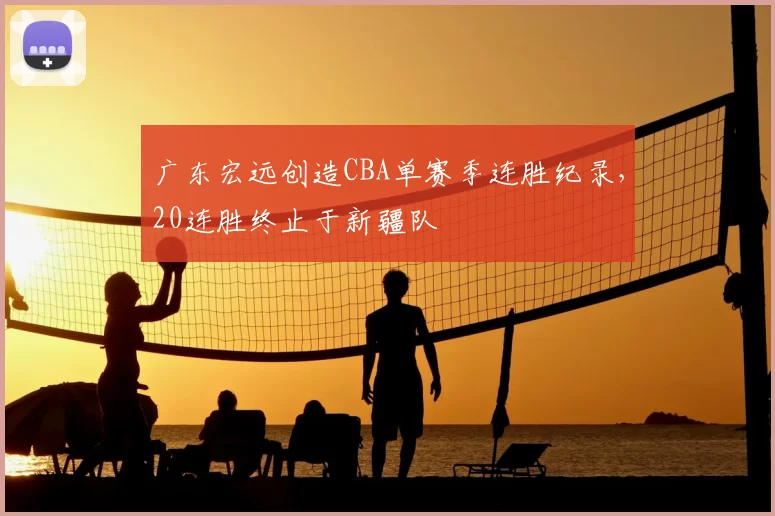 广东宏远创造CBA单赛季连胜纪录，20连胜终止于新疆队