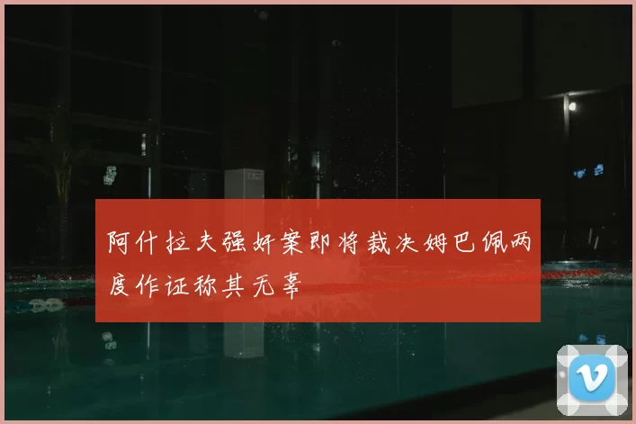 阿什拉夫强奸案即将裁决姆巴佩两度作证称其无辜