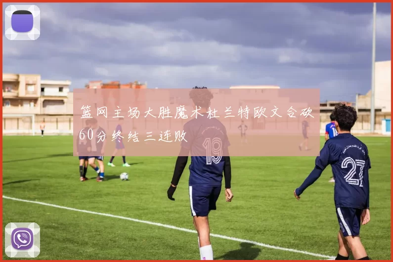 篮网主场大胜魔术杜兰特欧文合砍60分终结三连败