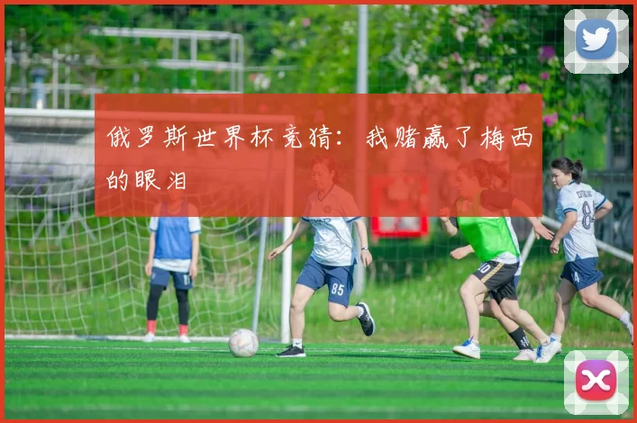 俄罗斯世界杯竞猜：我赌赢了梅西的眼泪
