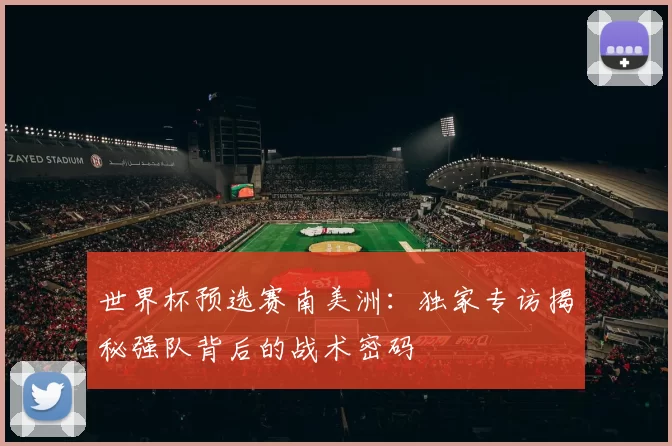 世界杯预选赛南美洲:独家专访揭秘强队背后的战术密码