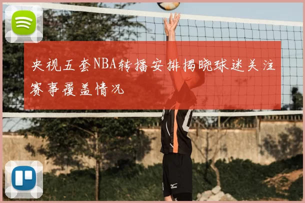央视五套NBA转播安排揭晓球迷关注赛事覆盖情况