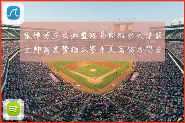 张博源正式加盟路易斯维尔大学获主帅高度赞扬本赛季美高场均得分达到202分
