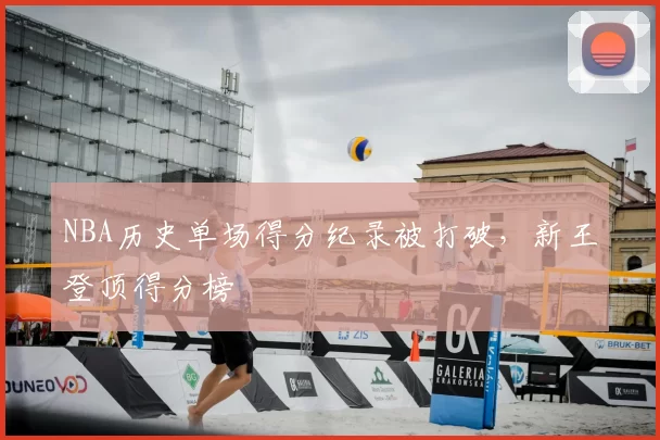 NBA历史单场得分纪录被打破，新王登顶得分榜