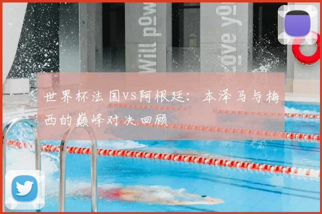 世界杯法国vs阿根廷：本泽马与梅西的巅峰对决回顾
