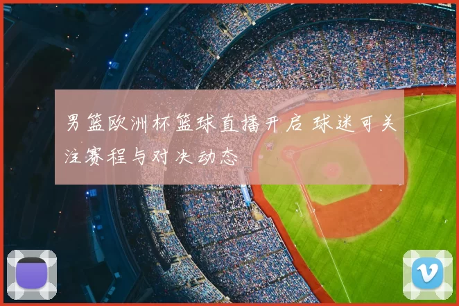 男篮欧洲杯篮球直播开启 球迷可关注赛程与对决动态