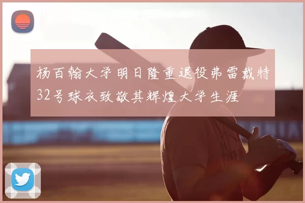 杨百翰大学明日隆重退役弗雷戴特32号球衣致敬其辉煌大学生涯