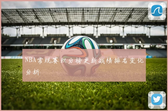 NBA常规赛积分榜更新战绩排名变化分析
