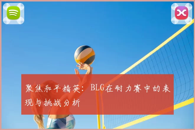 聚焦和平精英：BLG在耐力赛中的表现与挑战分析