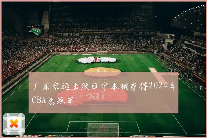 广东宏远击败辽宁本钢夺得2024年CBA总冠军