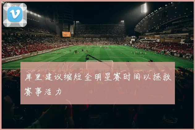 库里建议缩短全明星赛时间以拯救赛事活力