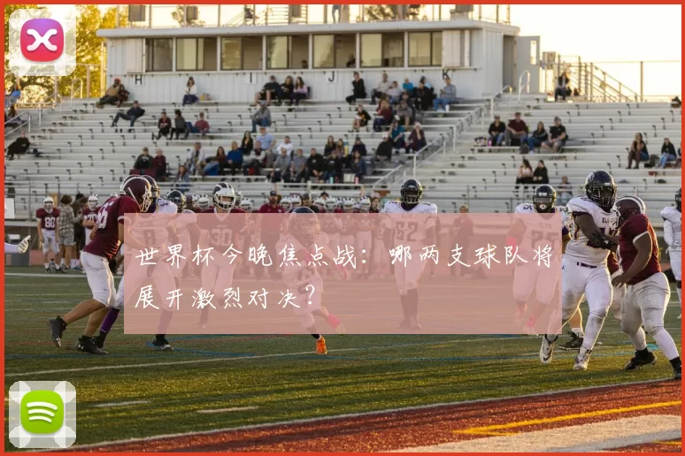 世界杯今晚焦点战:哪两支球队将展开激烈对决?