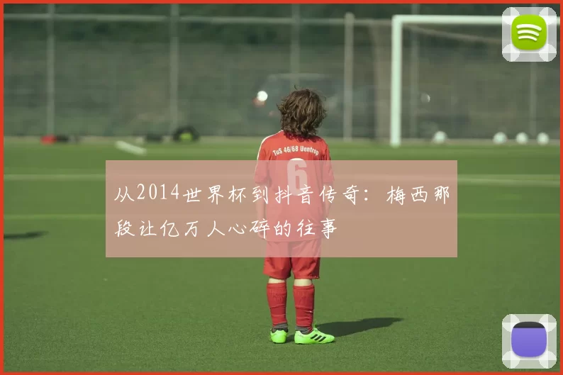 从2014世界杯到抖音传奇:梅西那段让亿万人心碎的往事