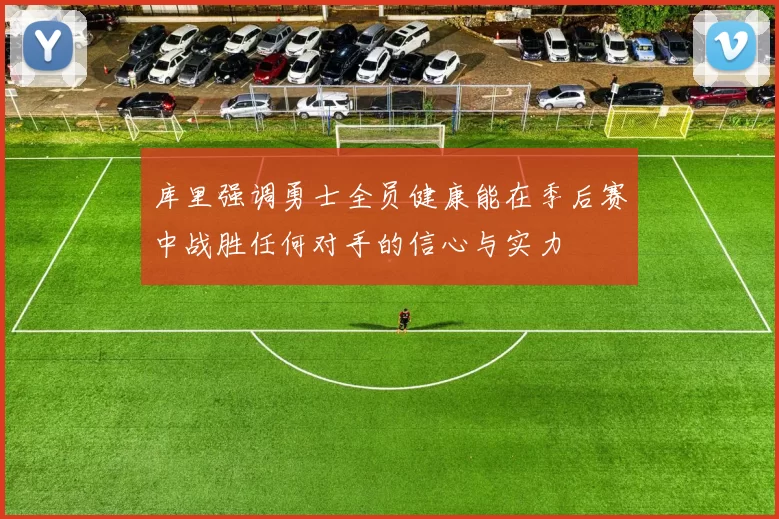 库里强调勇士全员健康能在季后赛中战胜任何对手的信心与实力