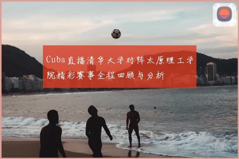 Cuba直播清华大学对阵太原理工学院精彩赛事全程回顾与分析