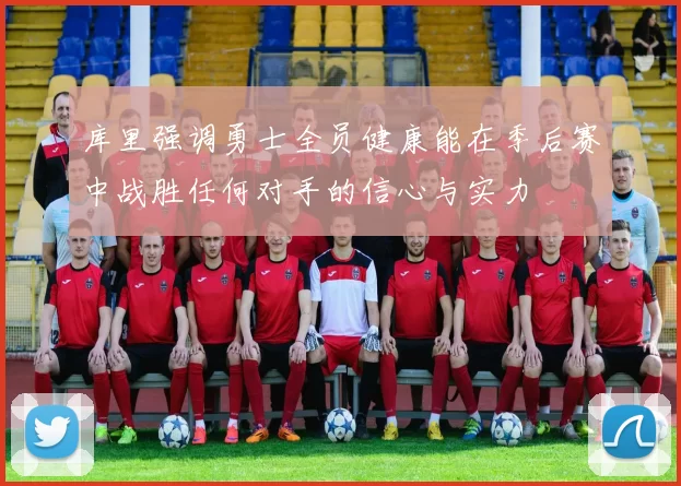 库里强调勇士全员健康能在季后赛中战胜任何对手的信心与实力