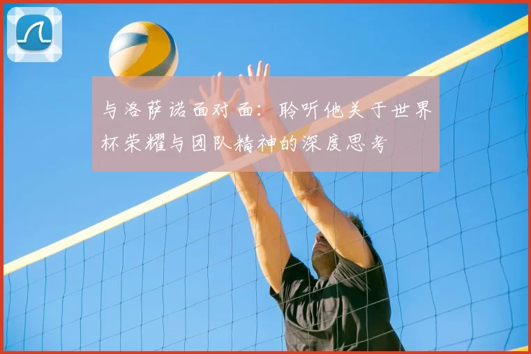 与洛萨诺面对面:聆听他关于世界杯荣耀与团队精神的深度思考