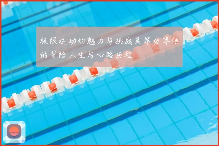 极限运动的魅力与挑战吴军分享他的冒险人生与心路历程