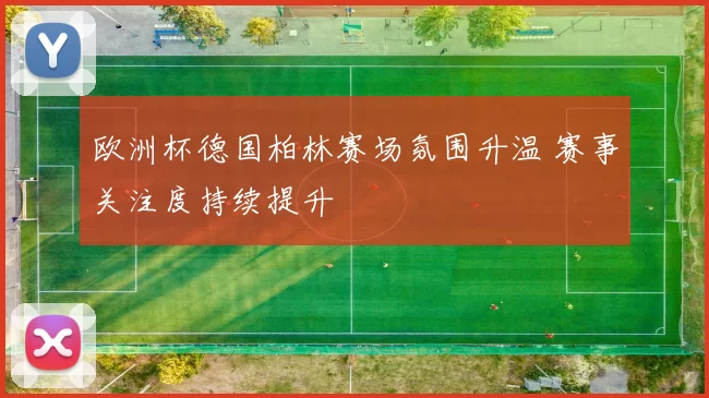 欧洲杯德国柏林赛场氛围升温 赛事关注度持续提升