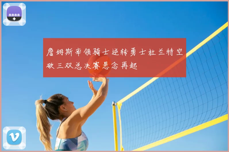 詹姆斯率领骑士逆转勇士杜兰特空砍三双总决赛悬念再起