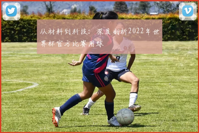 从材料到科技:深度剖析2022年世界杯官方比赛用球
