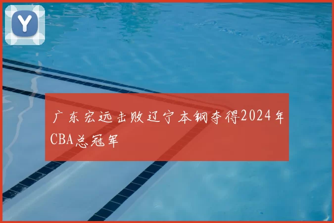 广东宏远击败辽宁本钢夺得2024年CBA总冠军