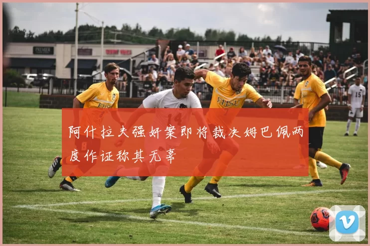 阿什拉夫强奸案即将裁决姆巴佩两度作证称其无辜