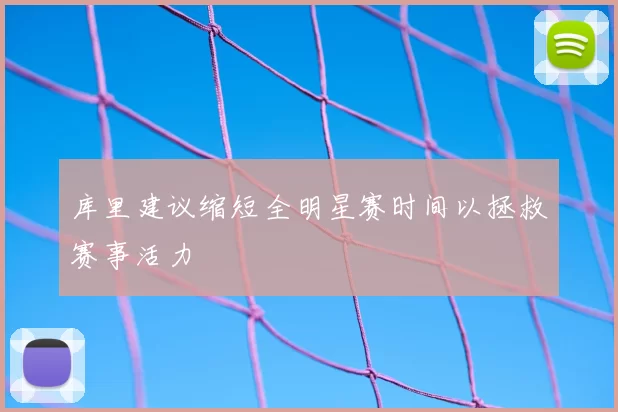 库里建议缩短全明星赛时间以拯救赛事活力