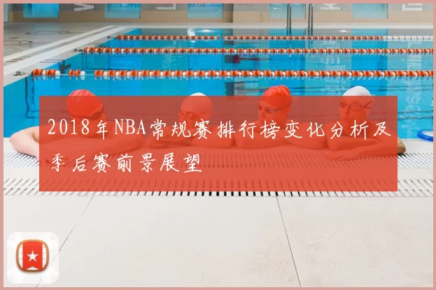2018年NBA常规赛排行榜变化分析及季后赛前景展望
