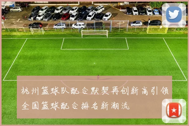 杭州篮球队配合默契再创新高引领全国篮球配合排名新潮流