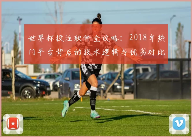 世界杯投注软件全攻略：2018年热门平台背后的技术逻辑与优劣对比