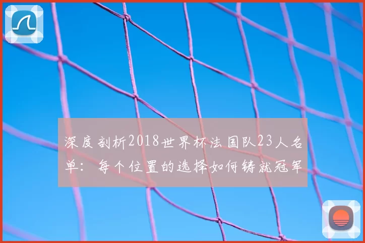 深度剖析2018世界杯法国队23人名单:每个位置的选择如何铸就冠军荣耀