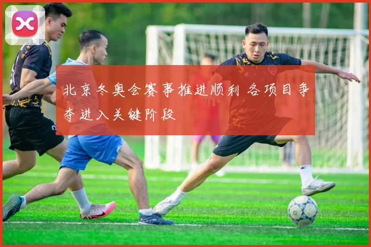 北京冬奥会赛事推进顺利 各项目争夺进入关键阶段