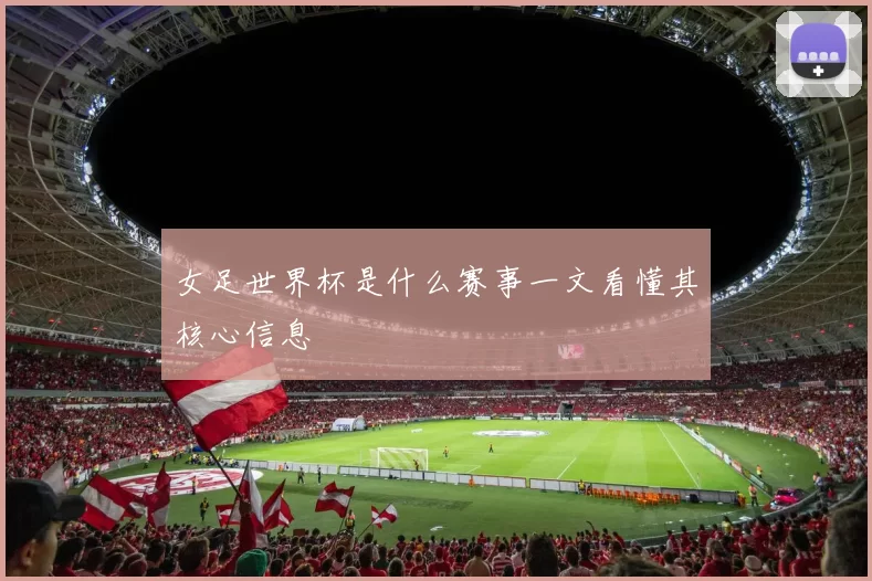 女足世界杯是什么赛事一文看懂其核心信息