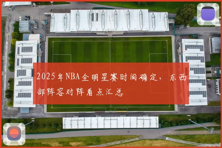 2025年NBA全明星赛时间确定，东西部阵容对阵看点汇总