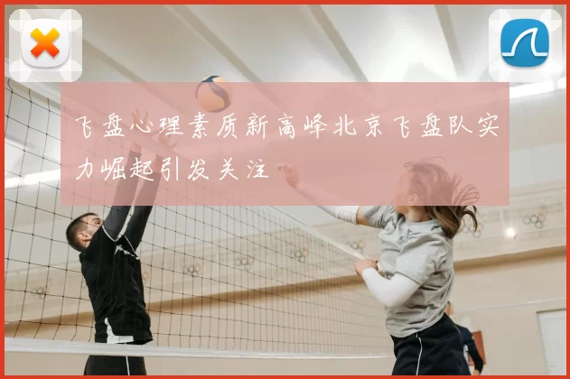 飞盘心理素质新高峰北京飞盘队实力崛起引发关注