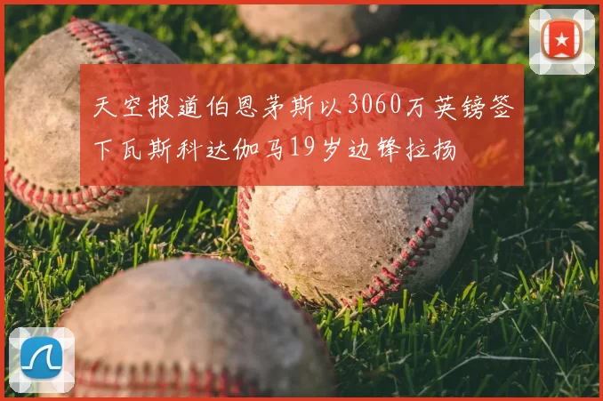 天空报道伯恩茅斯以3060万英镑签下瓦斯科达伽马19岁边锋拉扬