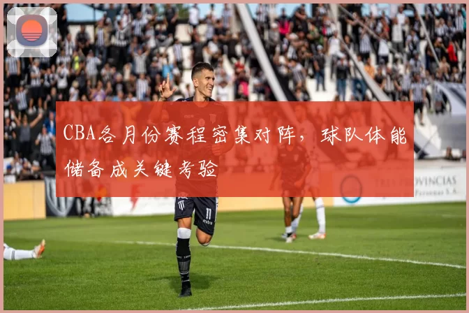 CBA各月份赛程密集对阵，球队体能储备成关键考验