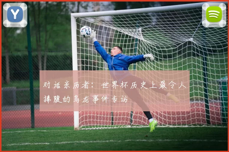 对话亲历者:世界杯历史上最令人捧腹的乌龙事件专访