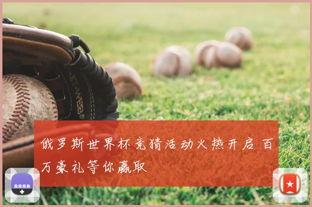 俄罗斯世界杯竞猜活动火热开启 百万豪礼等你赢取