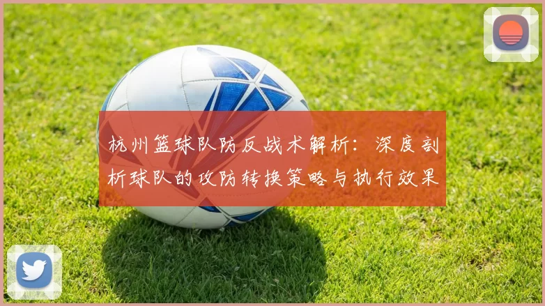 杭州篮球队防反战术解析:深度剖析球队的攻防转换策略与执行效果