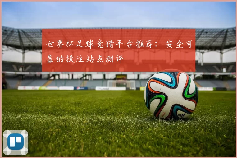 世界杯足球竞猜平台推荐:安全可靠的投注站点测评