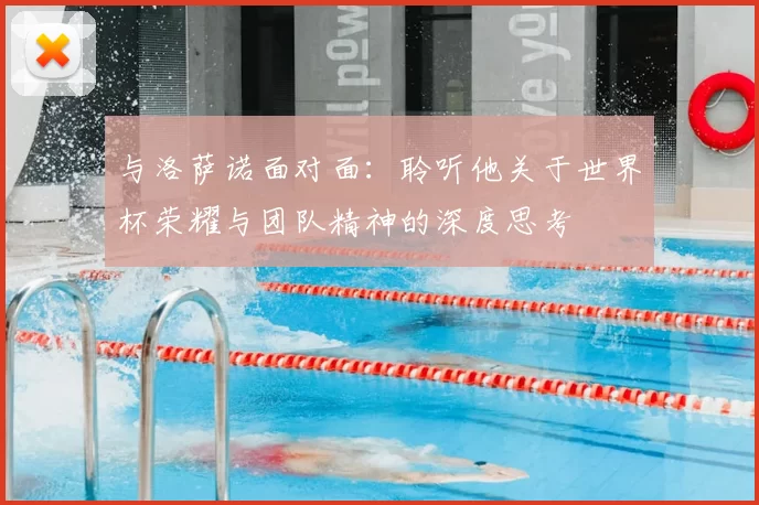 与洛萨诺面对面：聆听他关于世界杯荣耀与团队精神的深度思考