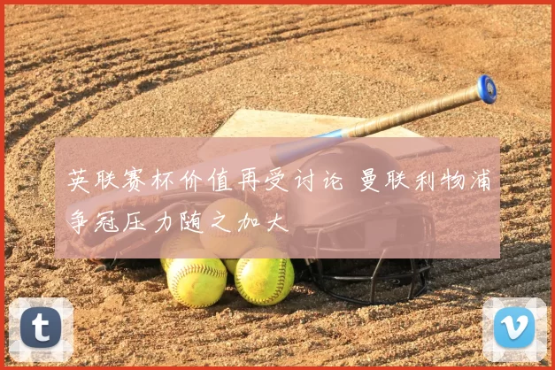 英联赛杯价值再受讨论 曼联利物浦争冠压力随之加大